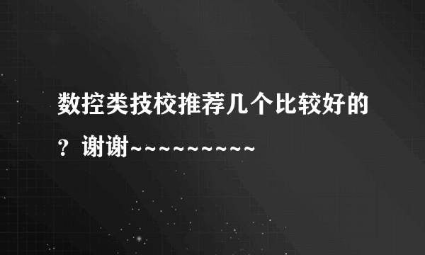 数控类技校推荐几个比较好的？谢谢~~~~~~~~~