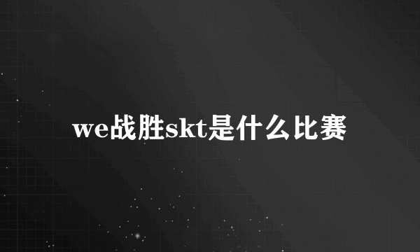 we战胜skt是什么比赛