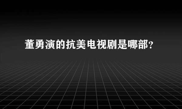 董勇演的抗美电视剧是哪部？