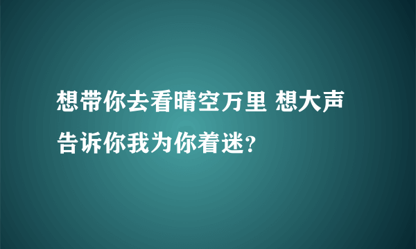 想带你去看晴空万里 想大声告诉你我为你着迷？