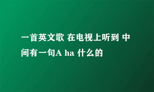 一首英文歌 在电视上听到 中间有一句A ha 什么的