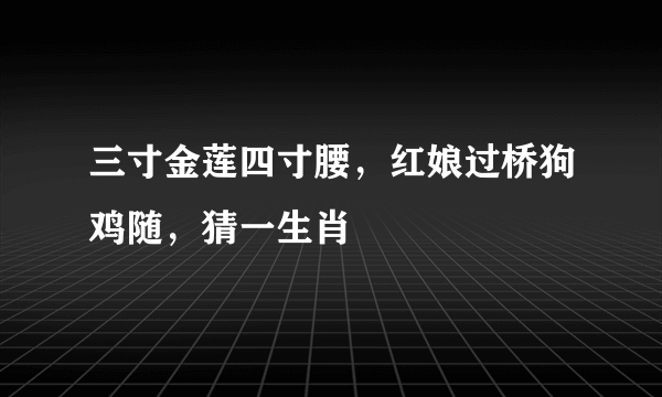 三寸金莲四寸腰，红娘过桥狗鸡随，猜一生肖