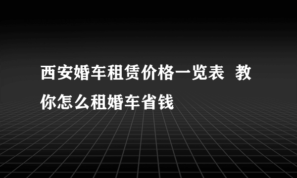 西安婚车租赁价格一览表  教你怎么租婚车省钱