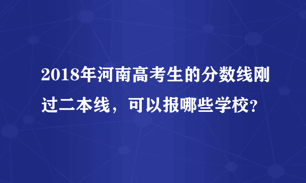 2018年河南高考生的分数线刚过二本线，可以报哪些学校？