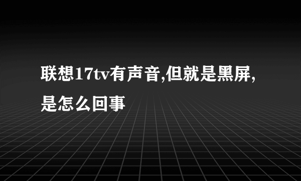 联想17tv有声音,但就是黑屏,是怎么回事