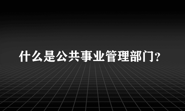 什么是公共事业管理部门？