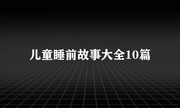 儿童睡前故事大全10篇