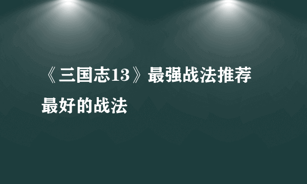 《三国志13》最强战法推荐 最好的战法