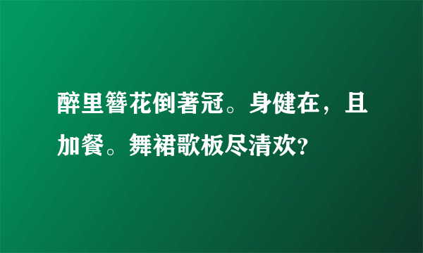 醉里簪花倒著冠。身健在，且加餐。舞裙歌板尽清欢？