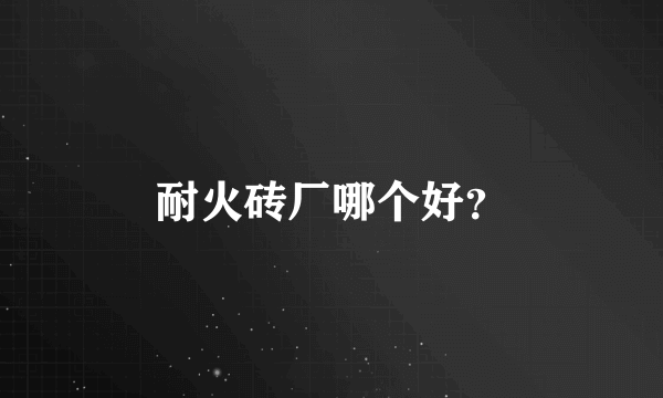 耐火砖厂哪个好？