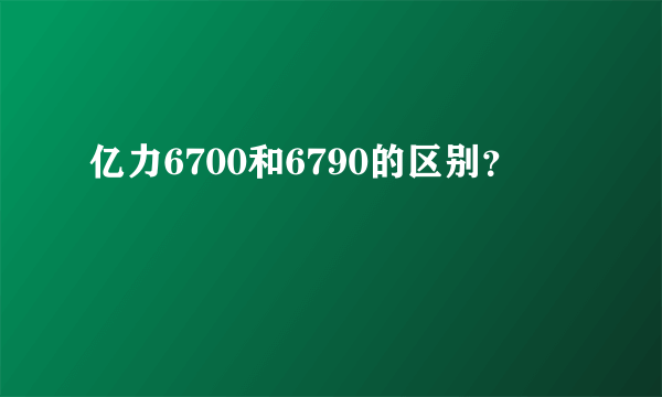 亿力6700和6790的区别？