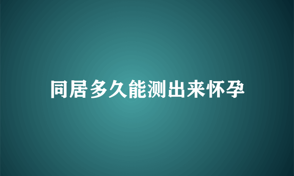 同居多久能测出来怀孕