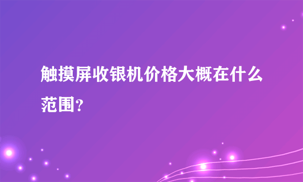 触摸屏收银机价格大概在什么范围？