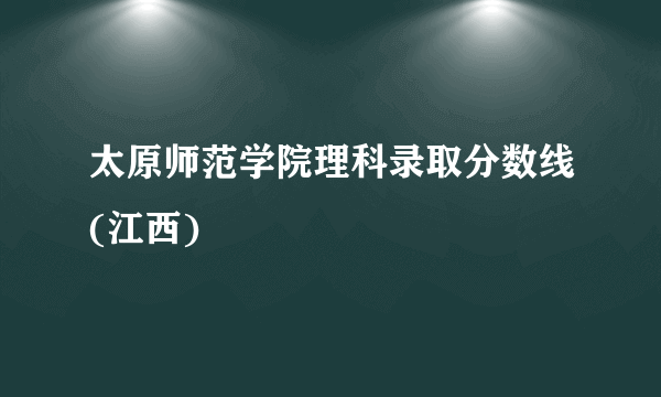 太原师范学院理科录取分数线(江西)