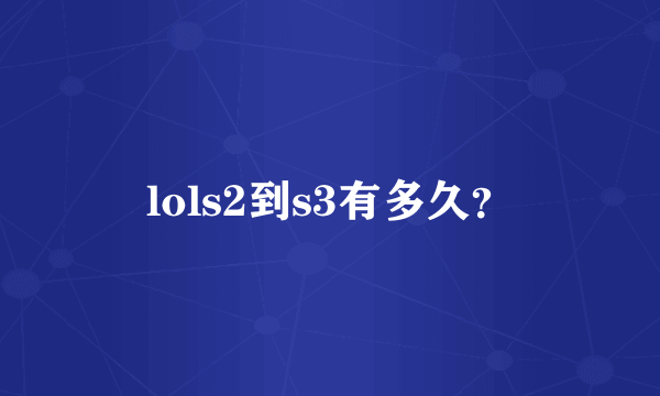 lols2到s3有多久？