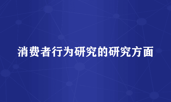 消费者行为研究的研究方面