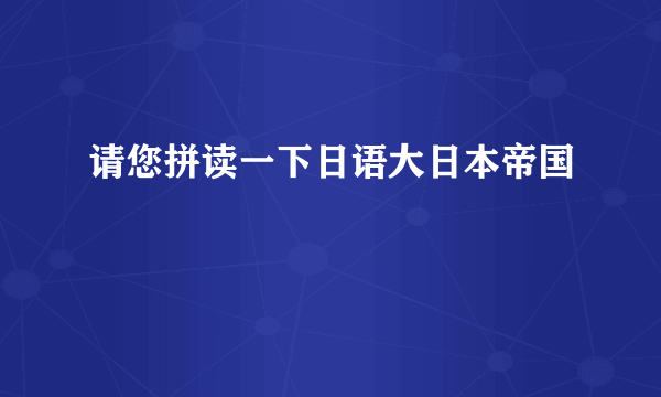 请您拼读一下日语大日本帝国