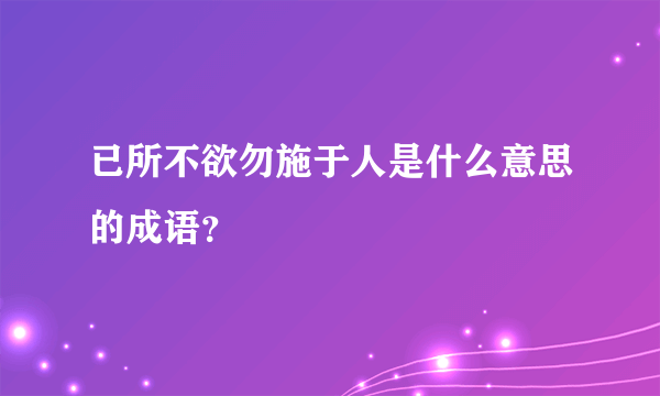 已所不欲勿施于人是什么意思的成语？