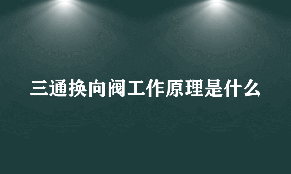 三通换向阀工作原理是什么