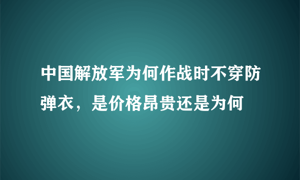 中国解放军为何作战时不穿防弹衣，是价格昂贵还是为何