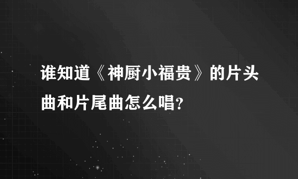 谁知道《神厨小福贵》的片头曲和片尾曲怎么唱？