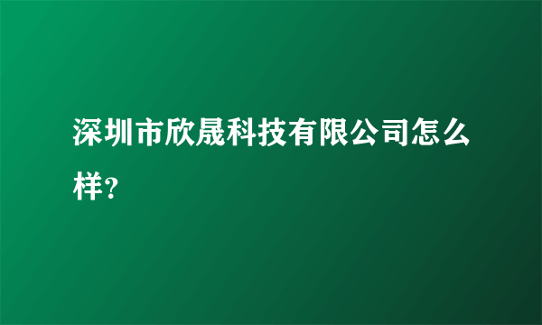 深圳市欣晟科技有限公司怎么样？