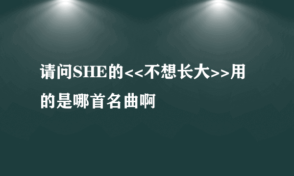 请问SHE的<<不想长大>>用的是哪首名曲啊