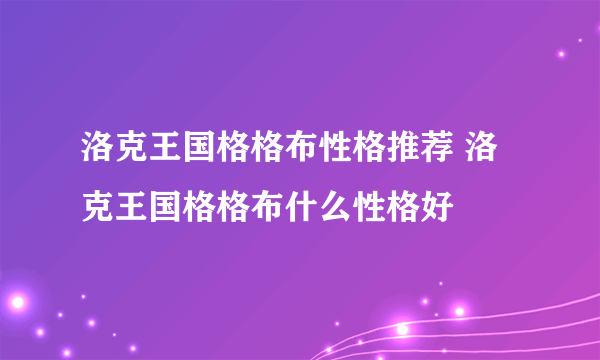 洛克王国格格布性格推荐 洛克王国格格布什么性格好