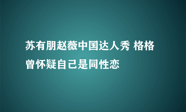 苏有朋赵薇中国达人秀 格格曾怀疑自己是同性恋