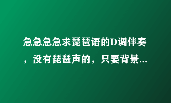 急急急急求琵琶语的D调伴奏，没有琵琶声的，只要背景音乐。就这两天里需要