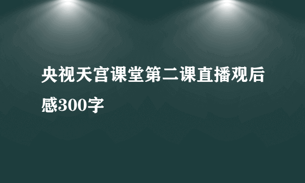 央视天宫课堂第二课直播观后感300字