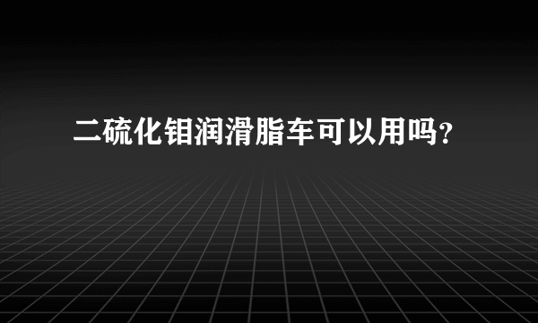 二硫化钼润滑脂车可以用吗？