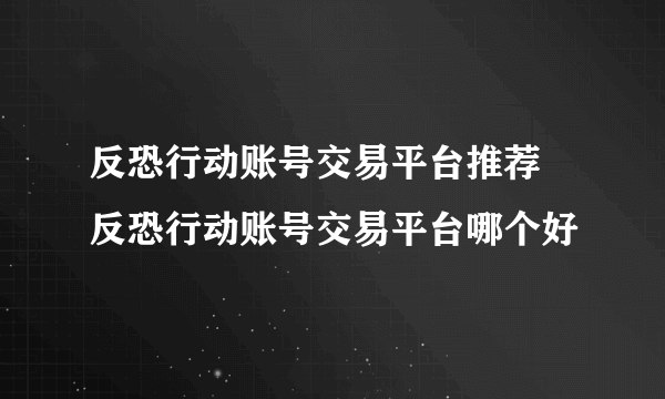 反恐行动账号交易平台推荐 反恐行动账号交易平台哪个好