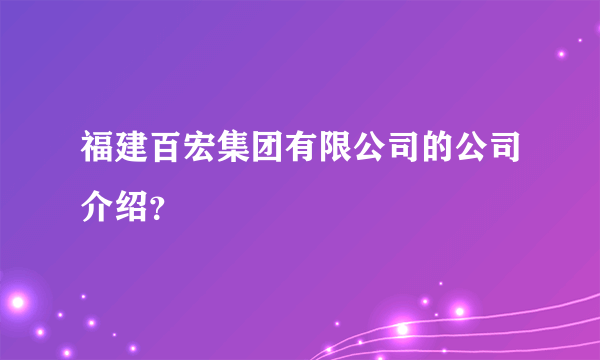 福建百宏集团有限公司的公司介绍？