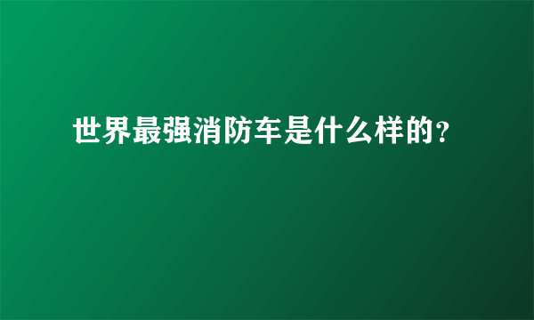 世界最强消防车是什么样的？