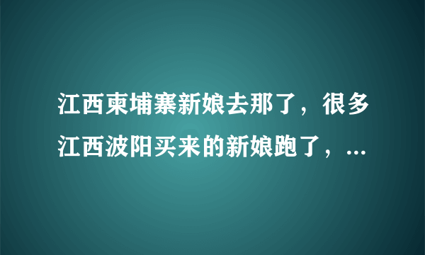 江西柬埔寨新娘去那了，很多江西波阳买来的新娘跑了，她们没有身份证没有护照没有钱，她们去那了，谁知道