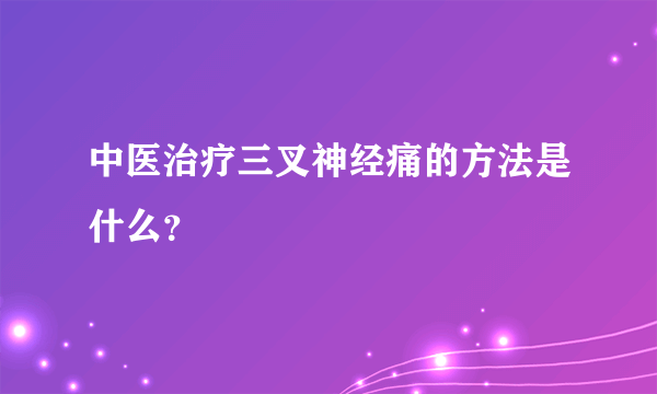 中医治疗三叉神经痛的方法是什么？