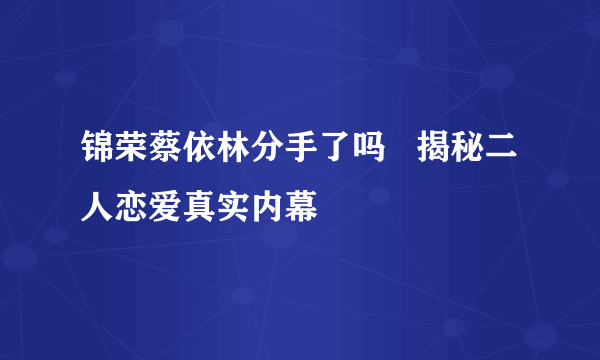 锦荣蔡依林分手了吗   揭秘二人恋爱真实内幕