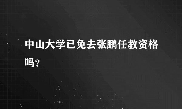 中山大学已免去张鹏任教资格吗？