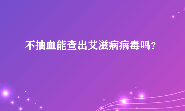 不抽血能查出艾滋病病毒吗？