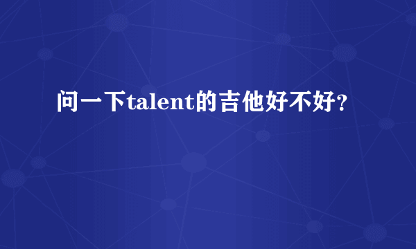 问一下talent的吉他好不好？