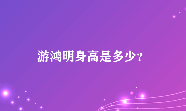 游鸿明身高是多少？