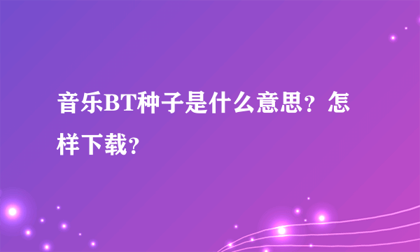 音乐BT种子是什么意思？怎样下载？