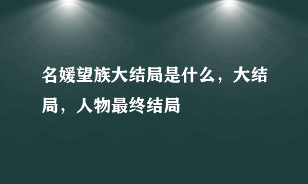 名媛望族大结局是什么，大结局，人物最终结局