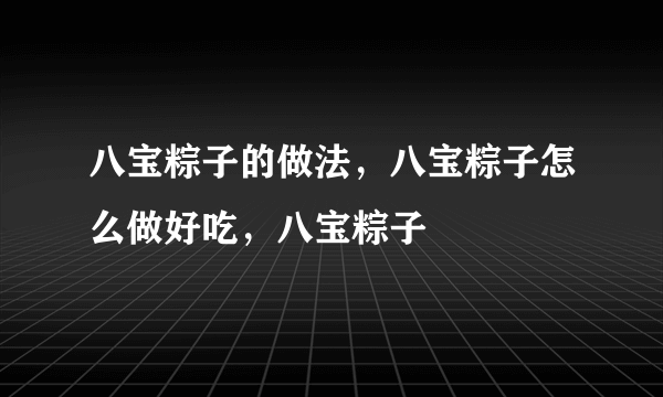 八宝粽子的做法，八宝粽子怎么做好吃，八宝粽子