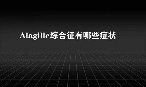 Alagille综合征有哪些症状