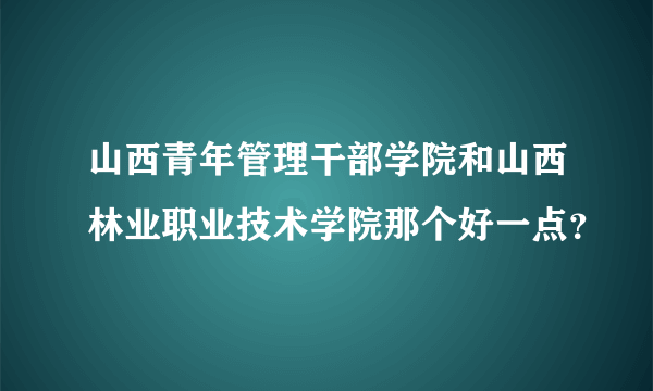 山西青年管理干部学院和山西林业职业技术学院那个好一点？