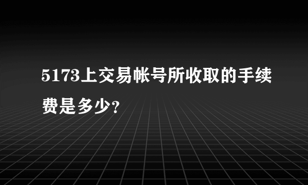 5173上交易帐号所收取的手续费是多少？