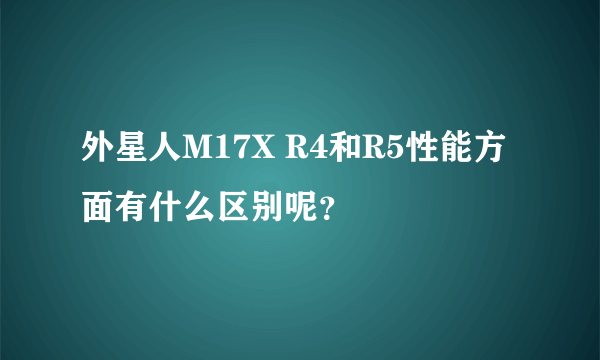 外星人M17X R4和R5性能方面有什么区别呢？