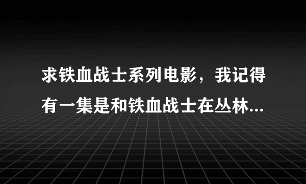 求铁血战士系列电影，我记得有一集是和铁血战士在丛林打的，那是第几集，知道的给我网址我